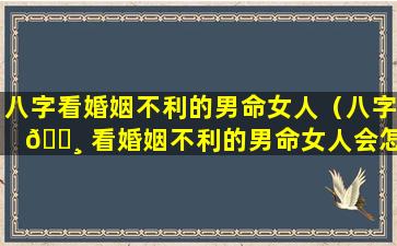 八字看婚姻不利的男命女人（八字 🌸 看婚姻不利的男命女人会怎么样）